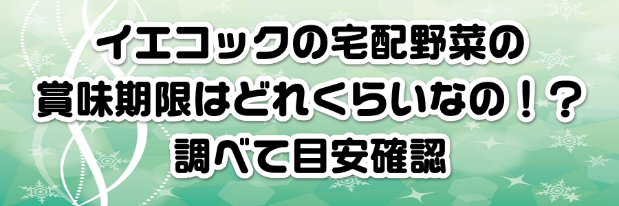 イエコックの宅配野菜の賞味期限はどれくらいなの!?調べて目安確認
